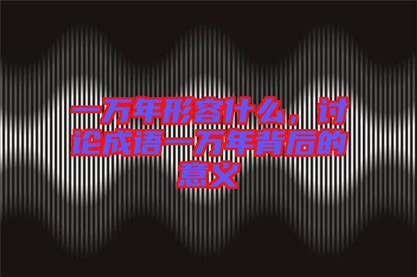 一萬年形容什么，討論成語一萬年背后的意義