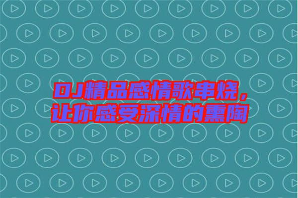 DJ精品感情歌串燒，讓你感受深情的熏陶