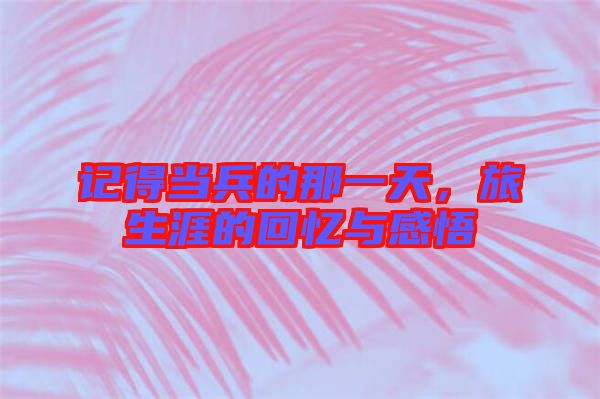 記得當(dāng)兵的那一天，旅生涯的回憶與感悟
