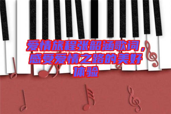 愛情旅程張韶涵歌詞，感受愛情之路的美好體驗