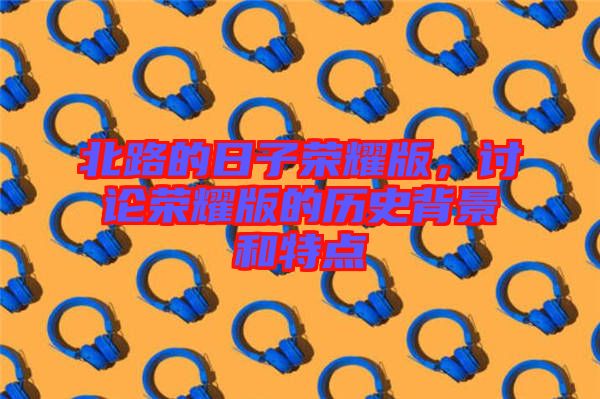 北路的日子榮耀版，討論榮耀版的歷史背景和特點(diǎn)