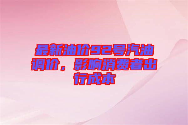 最新油價(jià)92號(hào)汽油調(diào)價(jià)，影響消費(fèi)者出行成本