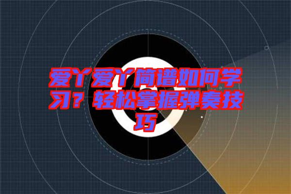 愛丫愛丫簡(jiǎn)譜如何學(xué)習(xí)？輕松掌握彈奏技巧