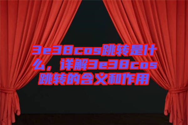 3e38cos跳轉(zhuǎn)是什么，詳解3e38cos跳轉(zhuǎn)的含義和作用