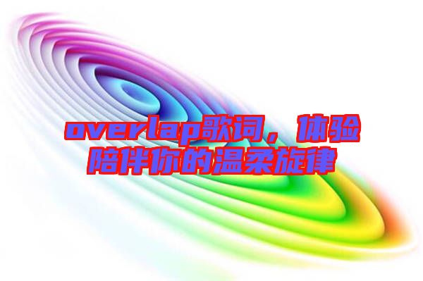 overlap歌詞，體驗陪伴你的溫柔旋律
