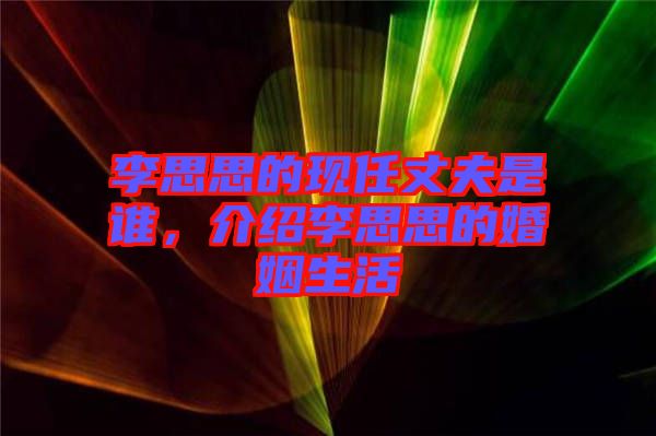 李思思的現(xiàn)任丈夫是誰，介紹李思思的婚姻生活