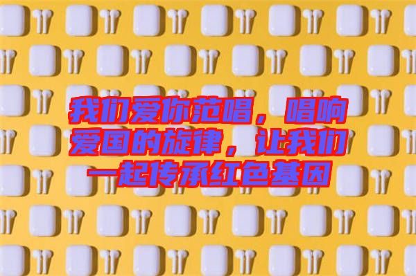 我們愛你范唱，唱響愛國的旋律，讓我們一起傳承紅色基因