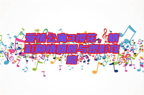 愛情公寓3櫻花，精彩劇情回顧與觀影攻略