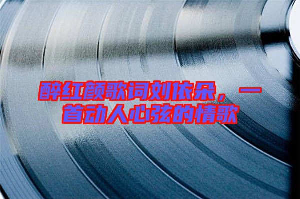 醉紅顏歌詞劉依朵，一首動人心弦的情歌