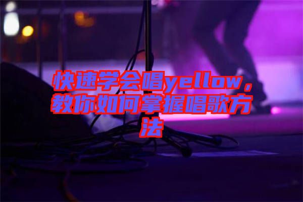 快速學會唱yellow，教你如何掌握唱歌方法