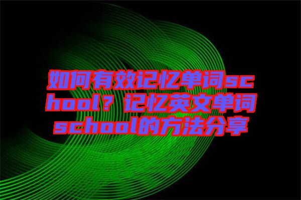 如何有效記憶單詞school？記憶英文單詞school的方法分享