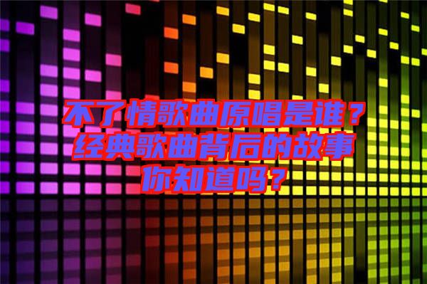 不了情歌曲原唱是誰？經(jīng)典歌曲背后的故事你知道嗎？