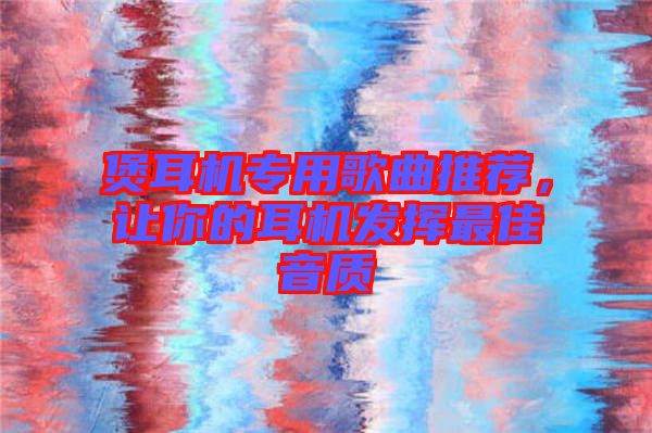 煲耳機(jī)專用歌曲推薦，讓你的耳機(jī)發(fā)揮最佳音質(zhì)