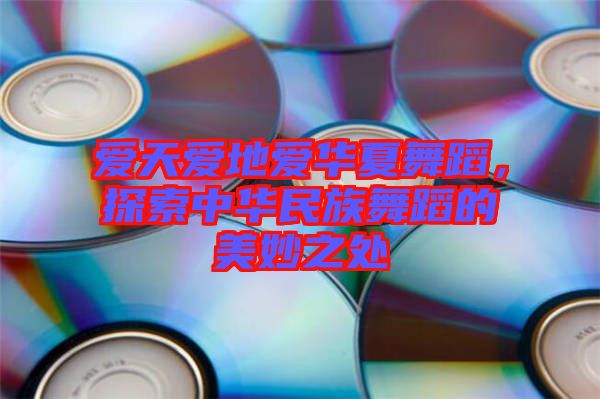 愛天愛地愛華夏舞蹈，探索中華民族舞蹈的美妙之處