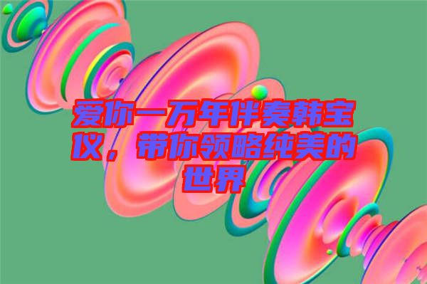 愛(ài)你一萬(wàn)年伴奏韓寶儀，帶你領(lǐng)略純美的世界