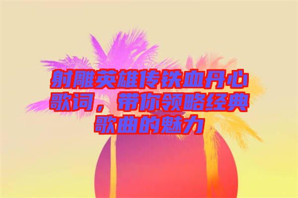 射雕英雄傳鐵血丹心歌詞，帶你領(lǐng)略經(jīng)典歌曲的魅力