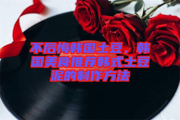 不后悔韓國土豆，韓國美食推薦韓式土豆泥的制作方法