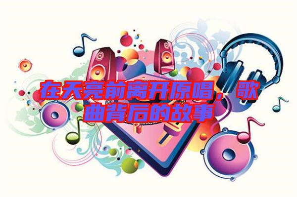 在天亮前離開原唱，歌曲背后的故事