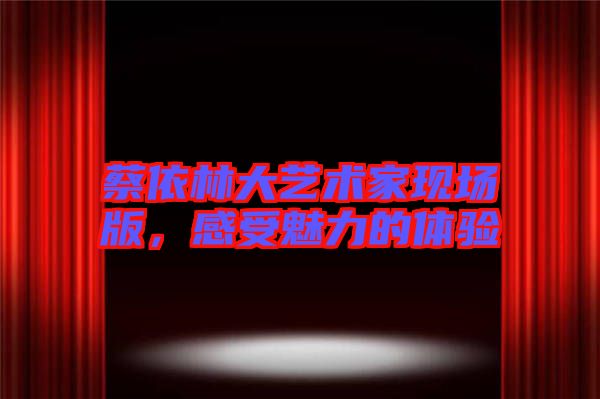 蔡依林大藝術家現(xiàn)場版，感受魅力的體驗