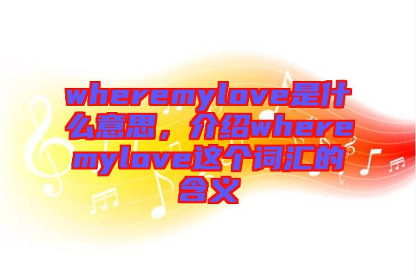 wheremylove是什么意思，介紹wheremylove這個詞匯的含義