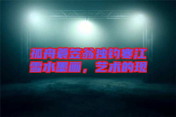 孤舟蓑笠翁獨(dú)釣寒江雪水墨畫，藝術(shù)的現(xiàn)