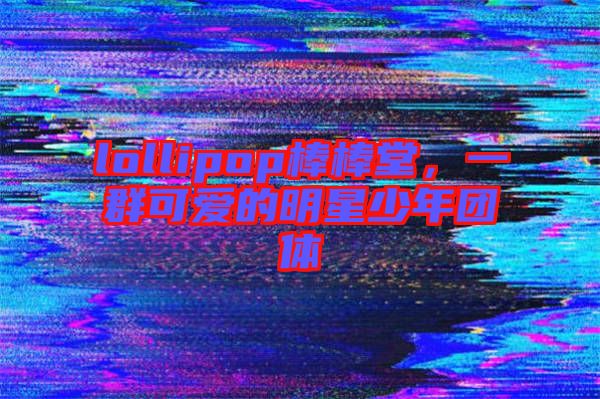 lollipop棒棒堂，一群可愛的明星少年團體