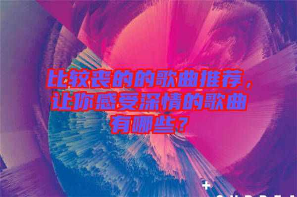 比較喪的的歌曲推薦，讓你感受深情的歌曲有哪些？