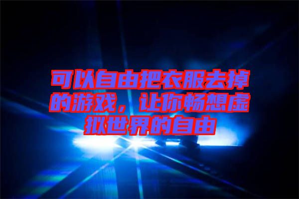可以自由把衣服去掉的游戲，讓你暢想虛擬世界的自由