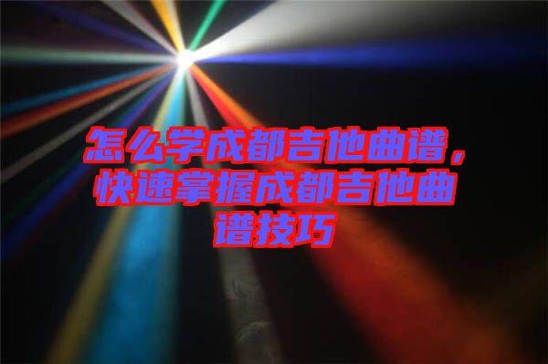 怎么學(xué)成都吉他曲譜，快速掌握成都吉他曲譜技巧