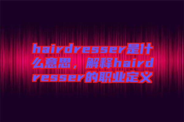 hairdresser是什么意思，解釋hairdresser的職業(yè)定義