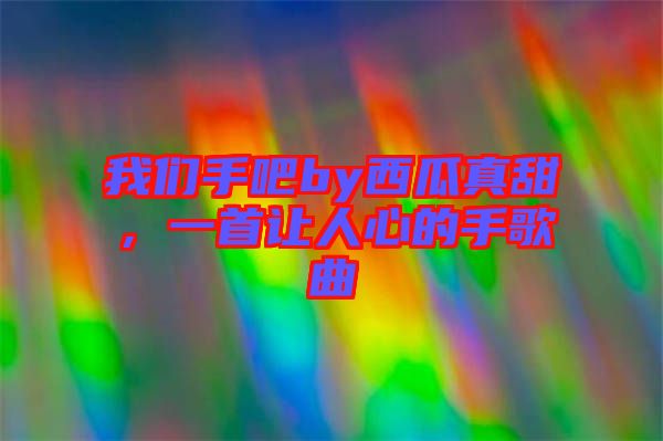 我們手吧by西瓜真甜，一首讓人心的手歌曲