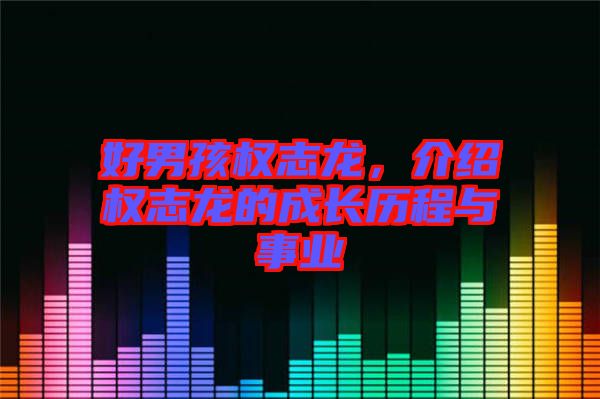 好男孩權(quán)志龍，介紹權(quán)志龍的成長歷程與事業(yè)