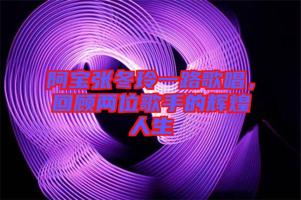 阿寶張冬玲一路歌唱，回顧兩位歌手的輝煌人生