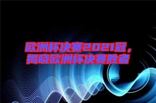 歐洲杯決賽2021冠，揭曉歐洲杯決賽勝者