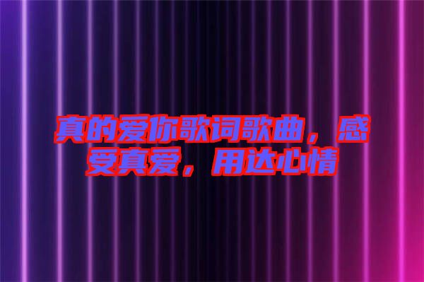真的愛你歌詞歌曲，感受真愛，用達(dá)心情