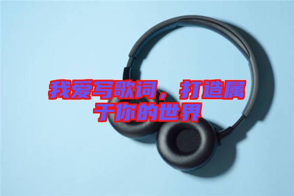 我愛寫歌詞，打造屬于你的世界