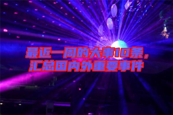 最近一周的大事10條，匯總國(guó)內(nèi)外重要事件