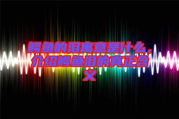 鱷魚的淚寓意是什么，介紹鱷魚淚的真正含義