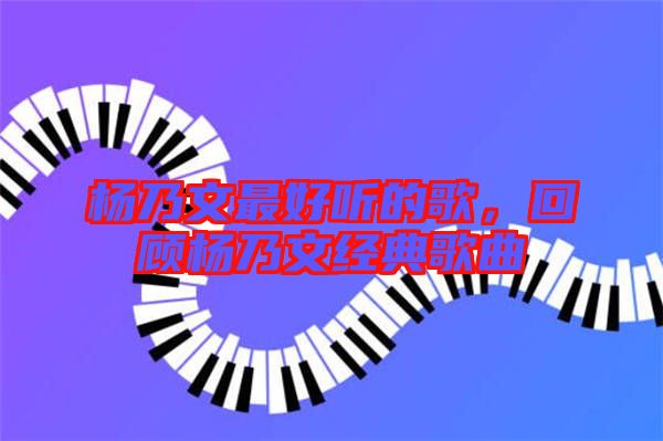 楊乃文最好聽的歌，回顧楊乃文經(jīng)典歌曲