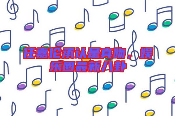 任嘉倫承認(rèn)是真吻，娛樂圈最新八卦