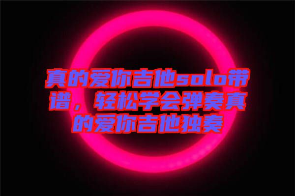 真的愛你吉他solo帶譜，輕松學(xué)會(huì)彈奏真的愛你吉他獨(dú)奏