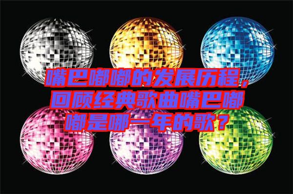 嘴巴嘟嘟的發(fā)展歷程，回顧經(jīng)典歌曲嘴巴嘟嘟是哪一年的歌？