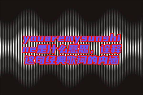 youaremysunshine是什么意思，詮釋這句經(jīng)典歌詞的內(nèi)涵