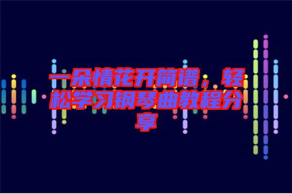 一朵情花開(kāi)簡(jiǎn)譜，輕松學(xué)習(xí)鋼琴曲教程分享