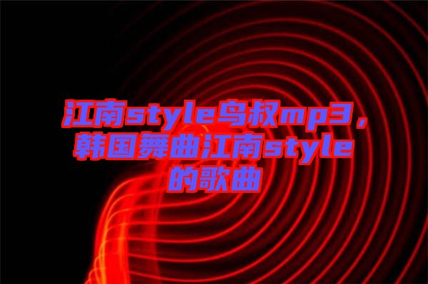 江南style鳥叔mp3，韓國舞曲江南style的歌曲