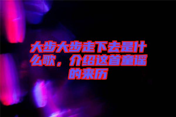 大步大步走下去是什么歌，介紹這首童謠的來(lái)歷