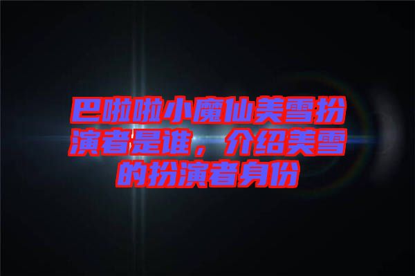 巴啦啦小魔仙美雪扮演者是誰，介紹美雪的扮演者身份