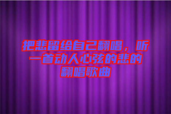 把悲留給自己翻唱，聽一首動(dòng)人心弦的悲的翻唱歌曲