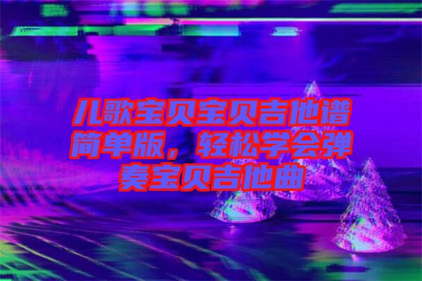 兒歌寶貝寶貝吉他譜簡單版，輕松學(xué)會彈奏寶貝吉他曲