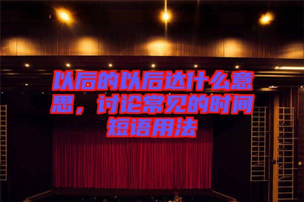 以后的以后達什么意思，討論常見的時間短語用法